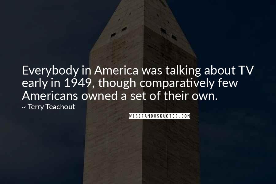 Terry Teachout Quotes: Everybody in America was talking about TV early in 1949, though comparatively few Americans owned a set of their own.