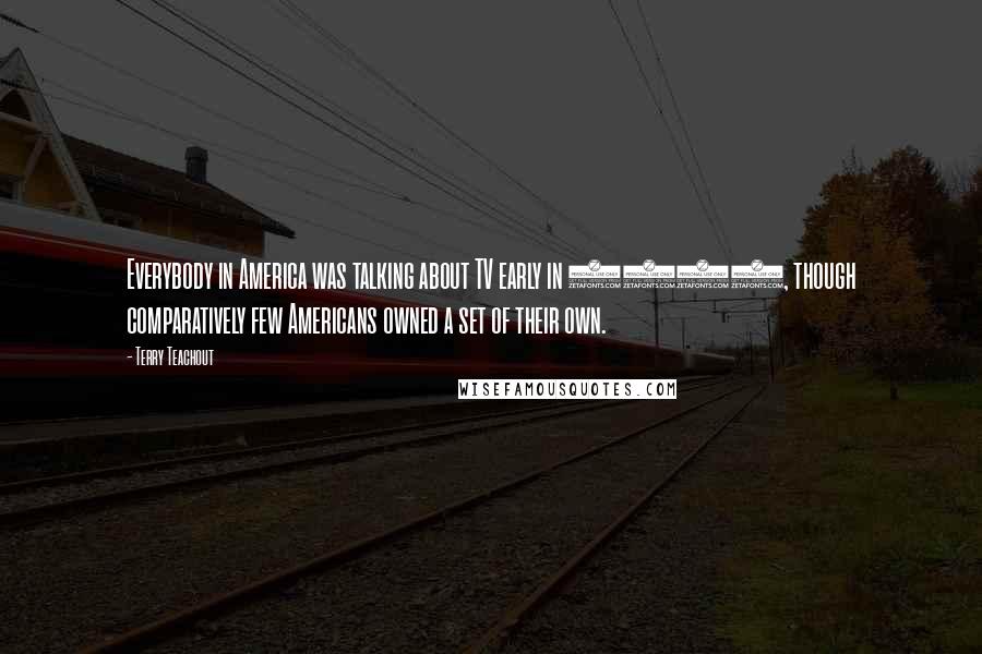 Terry Teachout Quotes: Everybody in America was talking about TV early in 1949, though comparatively few Americans owned a set of their own.