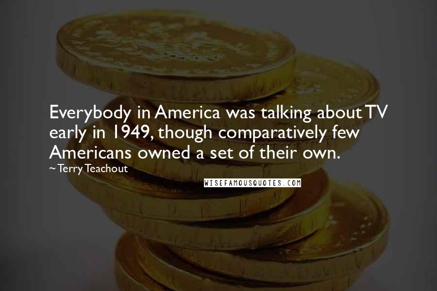 Terry Teachout Quotes: Everybody in America was talking about TV early in 1949, though comparatively few Americans owned a set of their own.