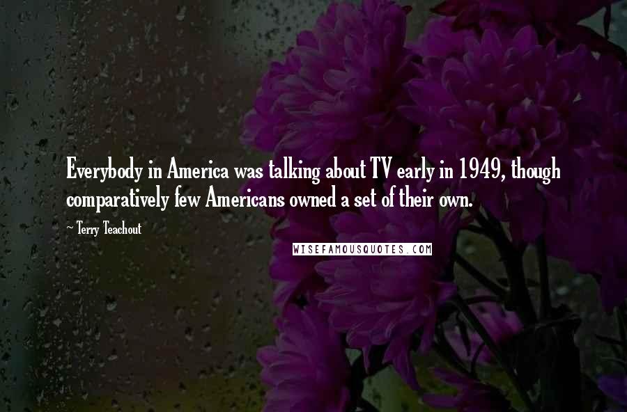 Terry Teachout Quotes: Everybody in America was talking about TV early in 1949, though comparatively few Americans owned a set of their own.