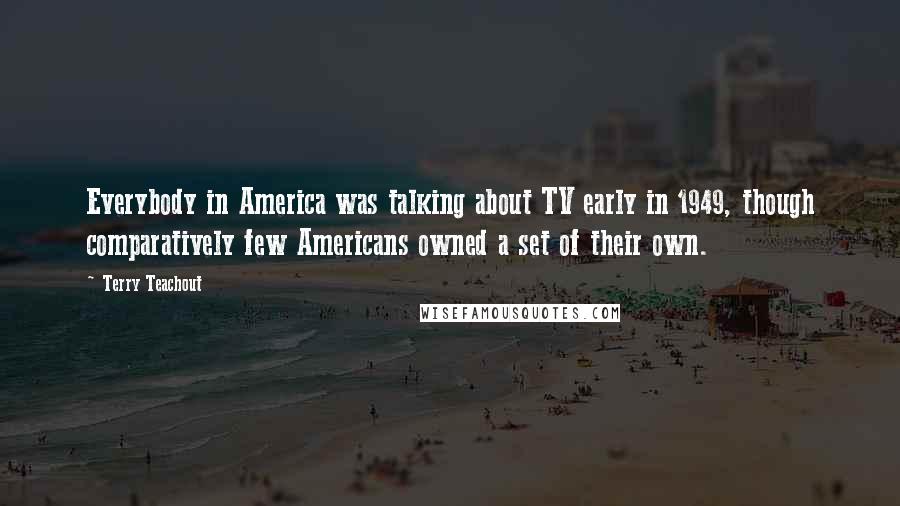 Terry Teachout Quotes: Everybody in America was talking about TV early in 1949, though comparatively few Americans owned a set of their own.