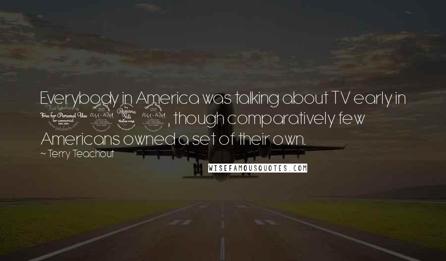 Terry Teachout Quotes: Everybody in America was talking about TV early in 1949, though comparatively few Americans owned a set of their own.