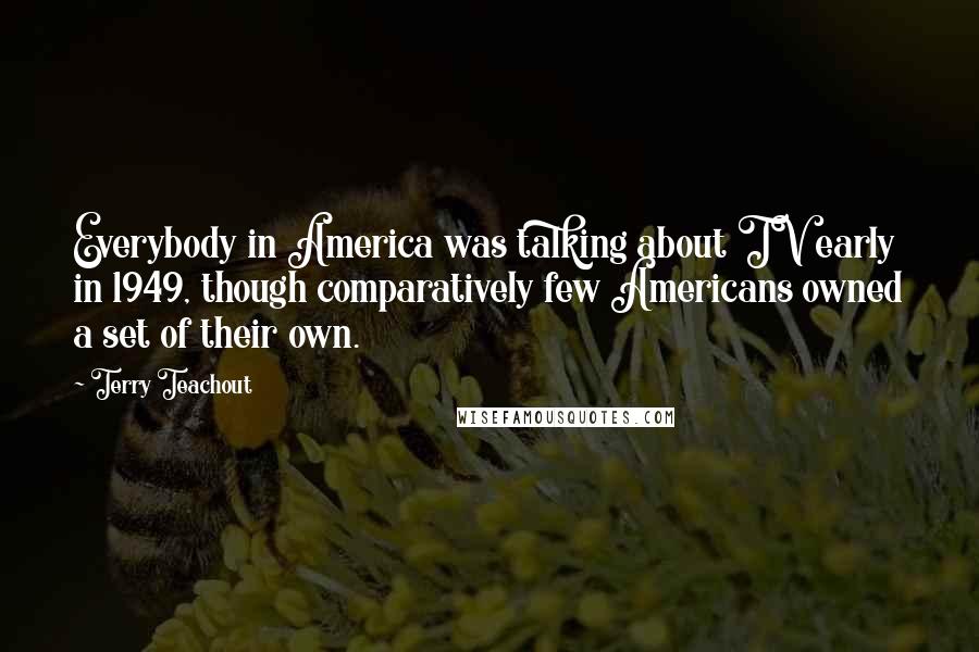 Terry Teachout Quotes: Everybody in America was talking about TV early in 1949, though comparatively few Americans owned a set of their own.