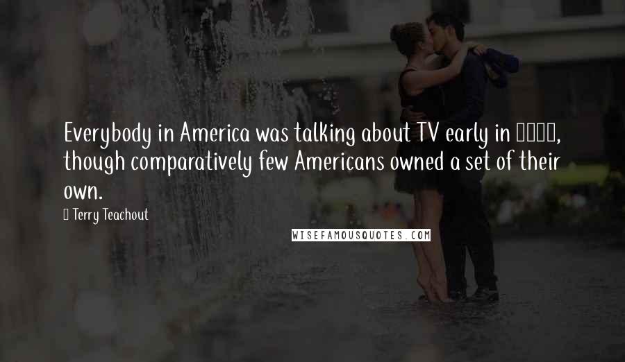 Terry Teachout Quotes: Everybody in America was talking about TV early in 1949, though comparatively few Americans owned a set of their own.