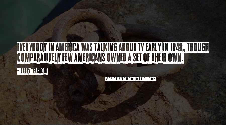 Terry Teachout Quotes: Everybody in America was talking about TV early in 1949, though comparatively few Americans owned a set of their own.