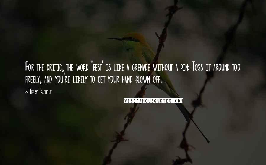 Terry Teachout Quotes: For the critic, the word 'best' is like a grenade without a pin: Toss it around too freely, and you're likely to get your hand blown off.