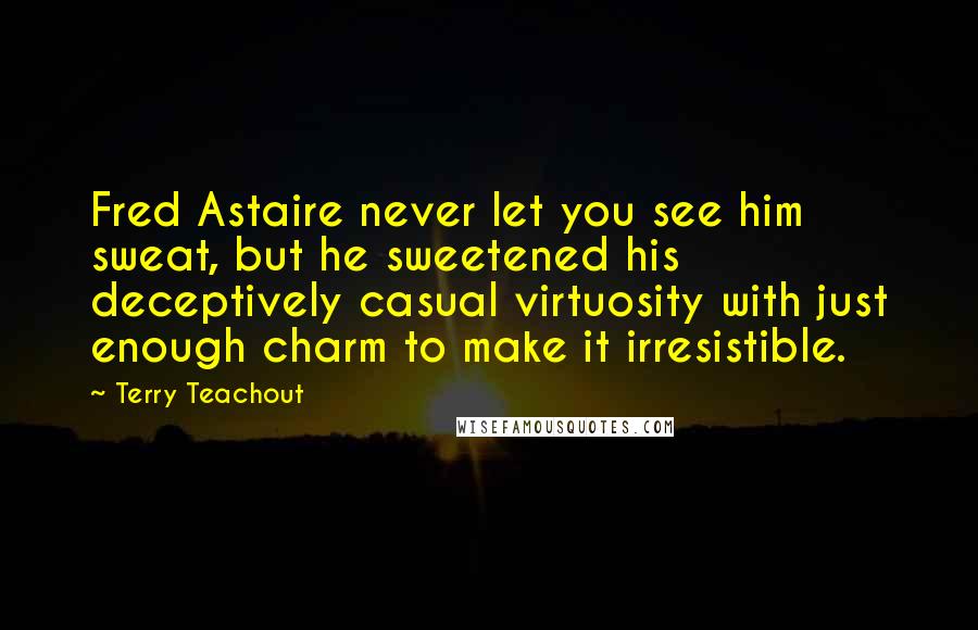 Terry Teachout Quotes: Fred Astaire never let you see him sweat, but he sweetened his deceptively casual virtuosity with just enough charm to make it irresistible.