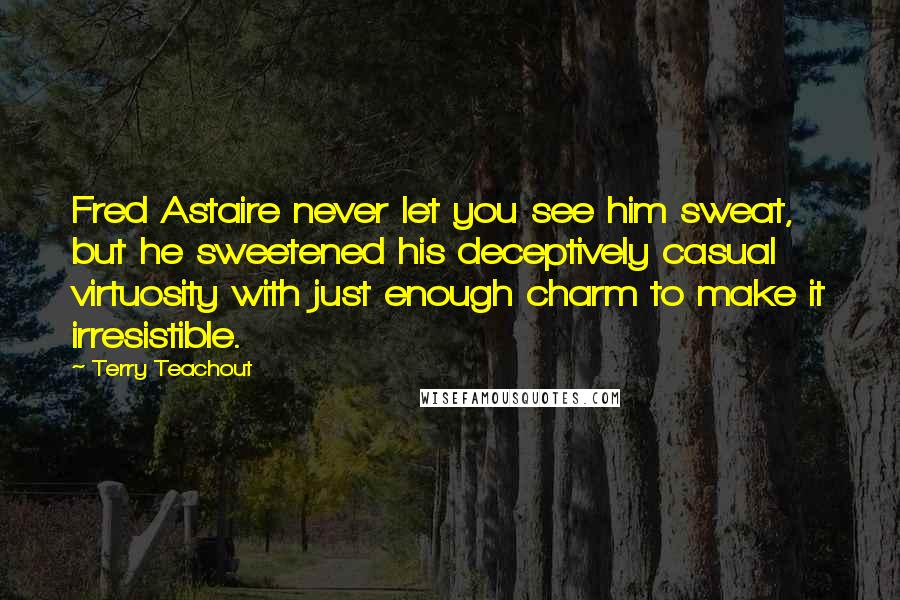 Terry Teachout Quotes: Fred Astaire never let you see him sweat, but he sweetened his deceptively casual virtuosity with just enough charm to make it irresistible.