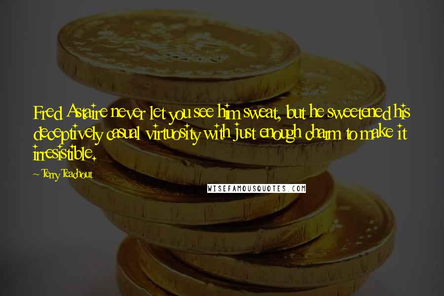 Terry Teachout Quotes: Fred Astaire never let you see him sweat, but he sweetened his deceptively casual virtuosity with just enough charm to make it irresistible.