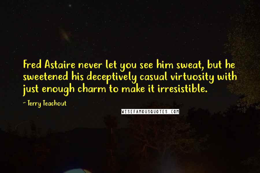 Terry Teachout Quotes: Fred Astaire never let you see him sweat, but he sweetened his deceptively casual virtuosity with just enough charm to make it irresistible.