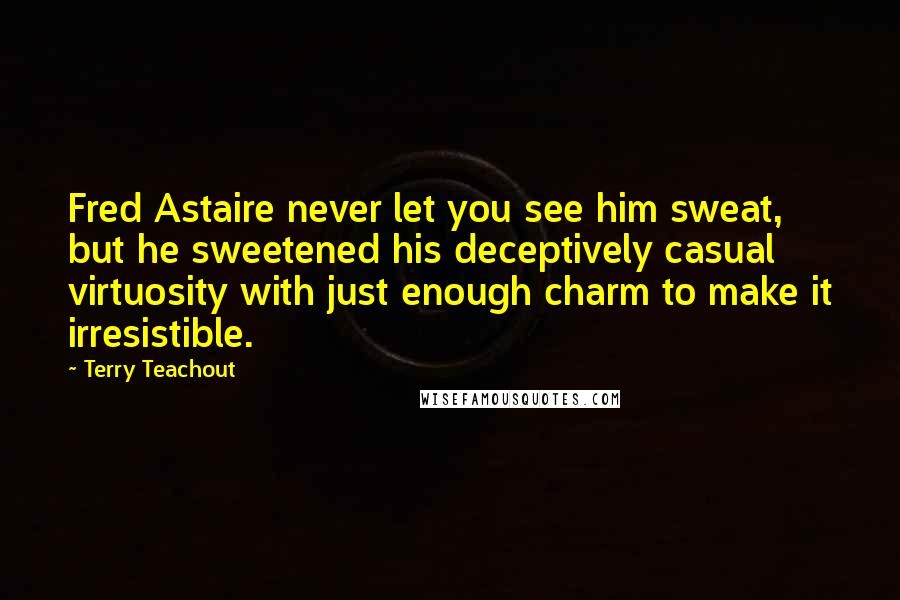 Terry Teachout Quotes: Fred Astaire never let you see him sweat, but he sweetened his deceptively casual virtuosity with just enough charm to make it irresistible.