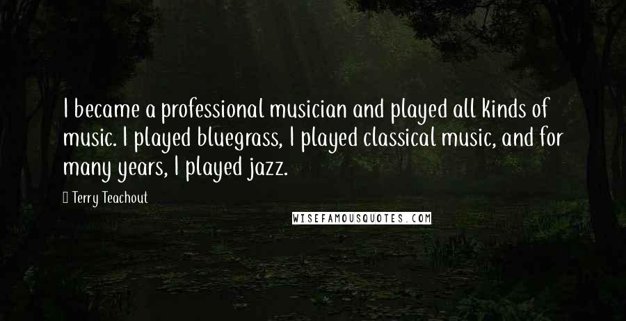 Terry Teachout Quotes: I became a professional musician and played all kinds of music. I played bluegrass, I played classical music, and for many years, I played jazz.