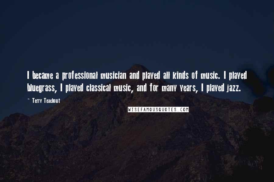 Terry Teachout Quotes: I became a professional musician and played all kinds of music. I played bluegrass, I played classical music, and for many years, I played jazz.