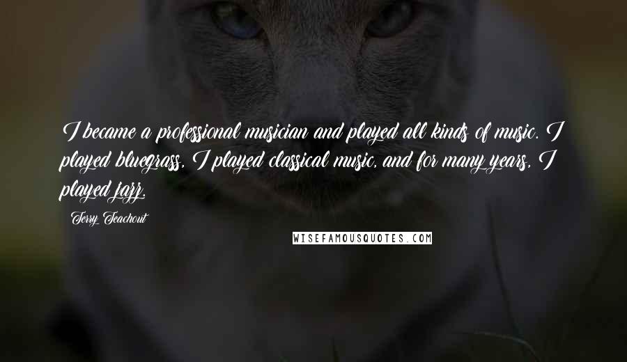 Terry Teachout Quotes: I became a professional musician and played all kinds of music. I played bluegrass, I played classical music, and for many years, I played jazz.