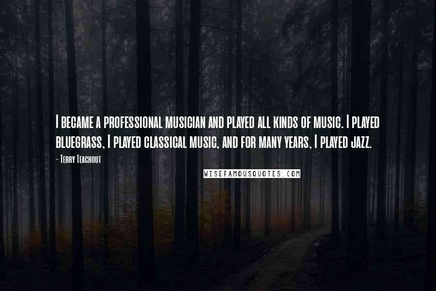 Terry Teachout Quotes: I became a professional musician and played all kinds of music. I played bluegrass, I played classical music, and for many years, I played jazz.