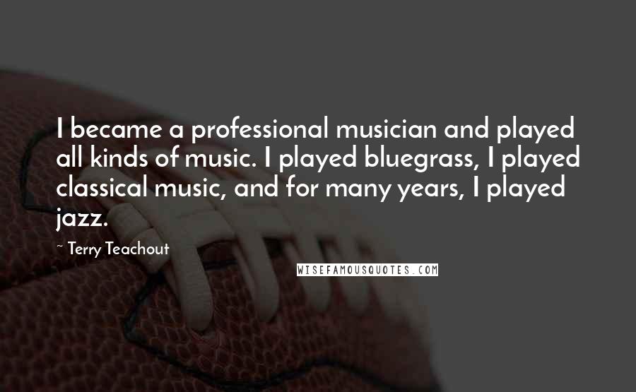 Terry Teachout Quotes: I became a professional musician and played all kinds of music. I played bluegrass, I played classical music, and for many years, I played jazz.