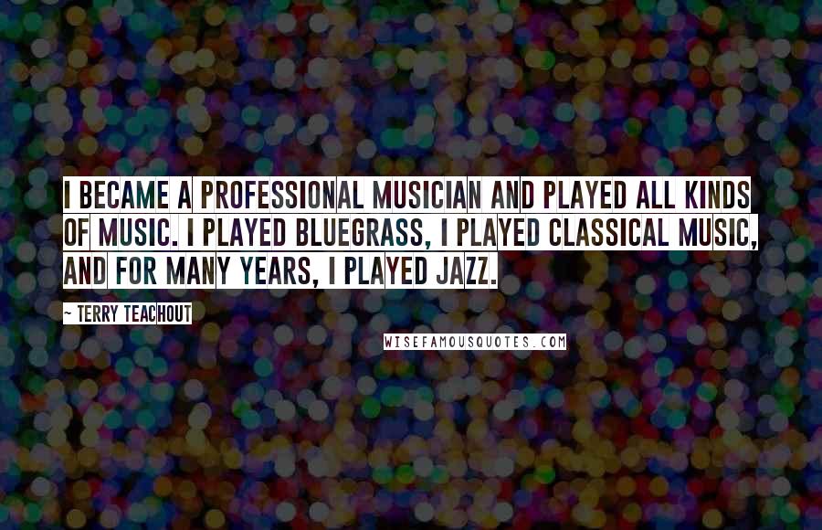 Terry Teachout Quotes: I became a professional musician and played all kinds of music. I played bluegrass, I played classical music, and for many years, I played jazz.