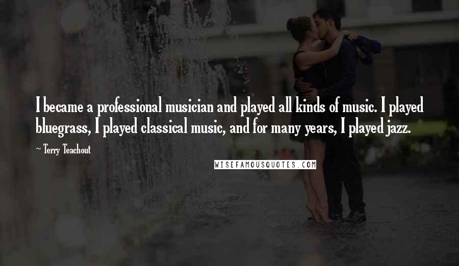 Terry Teachout Quotes: I became a professional musician and played all kinds of music. I played bluegrass, I played classical music, and for many years, I played jazz.