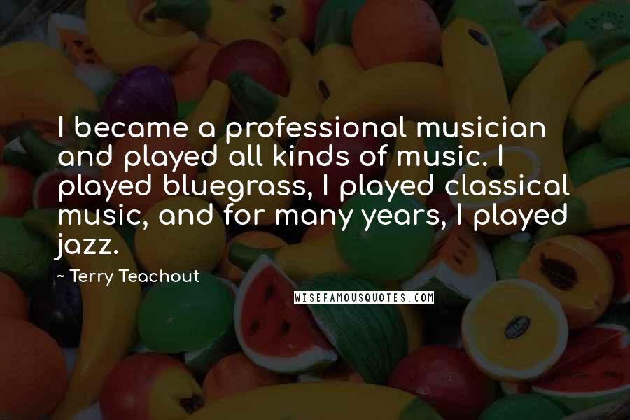 Terry Teachout Quotes: I became a professional musician and played all kinds of music. I played bluegrass, I played classical music, and for many years, I played jazz.