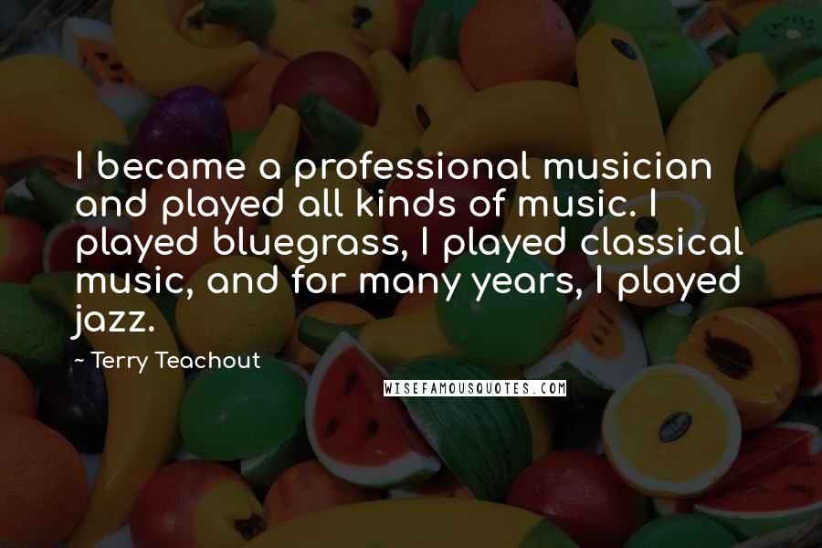 Terry Teachout Quotes: I became a professional musician and played all kinds of music. I played bluegrass, I played classical music, and for many years, I played jazz.