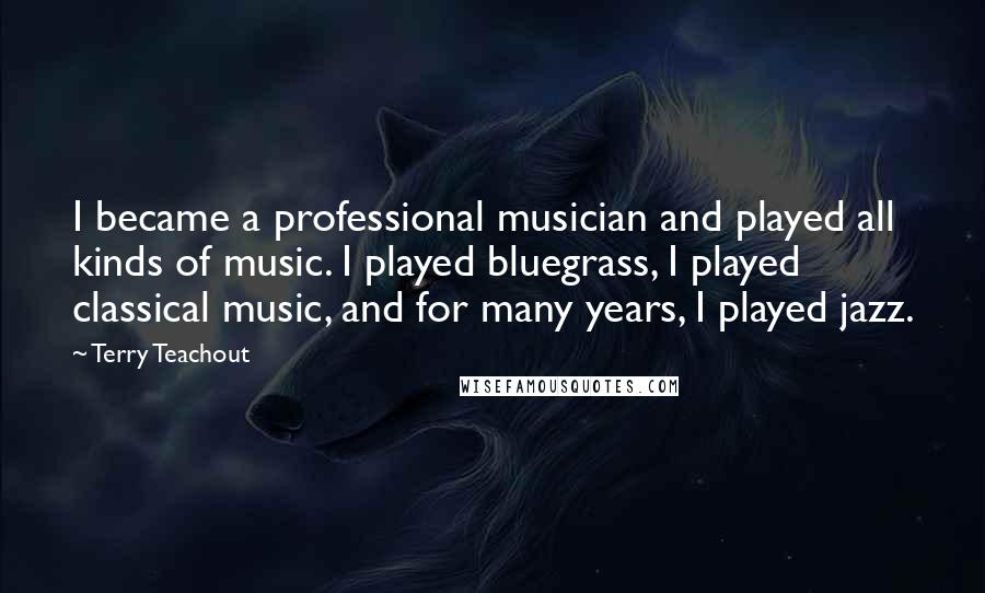 Terry Teachout Quotes: I became a professional musician and played all kinds of music. I played bluegrass, I played classical music, and for many years, I played jazz.