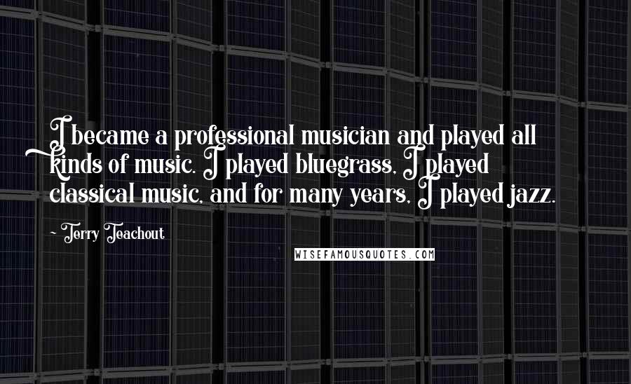 Terry Teachout Quotes: I became a professional musician and played all kinds of music. I played bluegrass, I played classical music, and for many years, I played jazz.