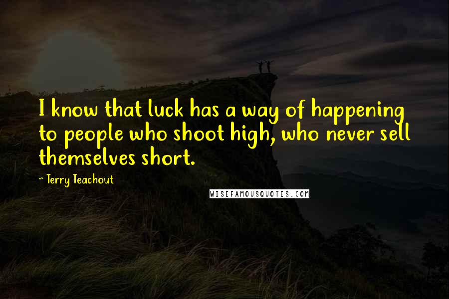 Terry Teachout Quotes: I know that luck has a way of happening to people who shoot high, who never sell themselves short.