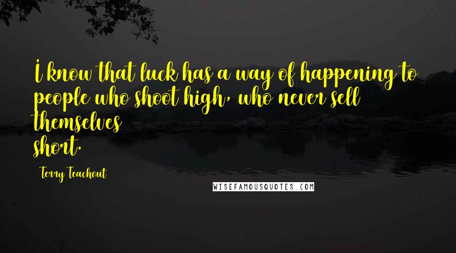 Terry Teachout Quotes: I know that luck has a way of happening to people who shoot high, who never sell themselves short.