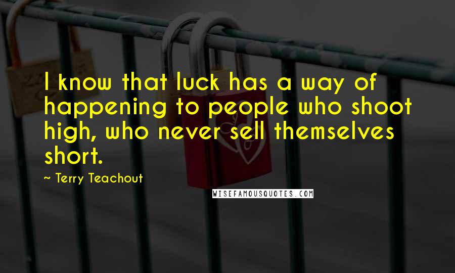 Terry Teachout Quotes: I know that luck has a way of happening to people who shoot high, who never sell themselves short.