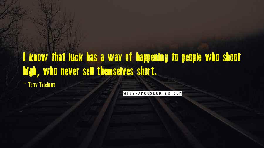 Terry Teachout Quotes: I know that luck has a way of happening to people who shoot high, who never sell themselves short.