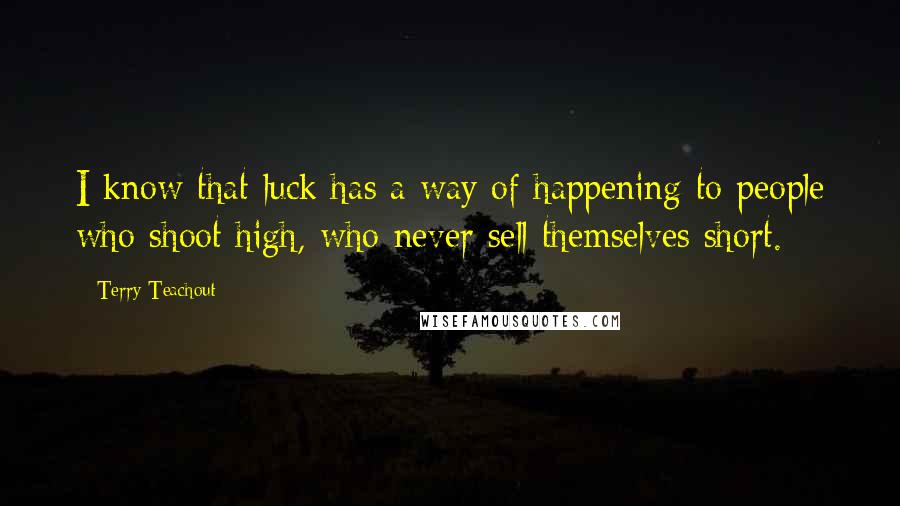 Terry Teachout Quotes: I know that luck has a way of happening to people who shoot high, who never sell themselves short.