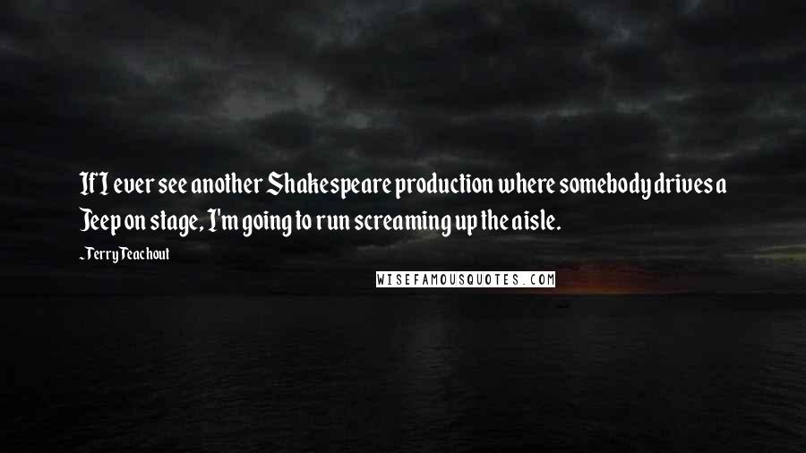 Terry Teachout Quotes: If I ever see another Shakespeare production where somebody drives a Jeep on stage, I'm going to run screaming up the aisle.