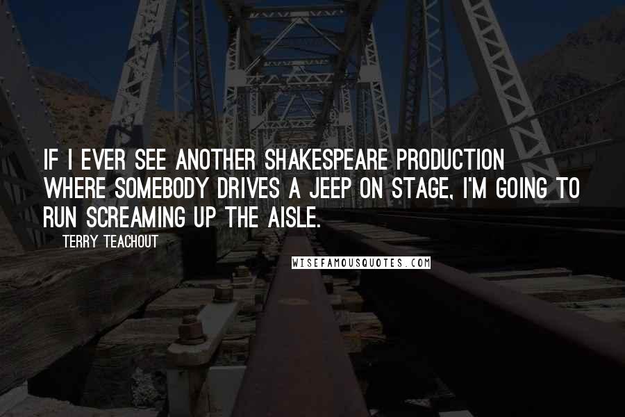 Terry Teachout Quotes: If I ever see another Shakespeare production where somebody drives a Jeep on stage, I'm going to run screaming up the aisle.