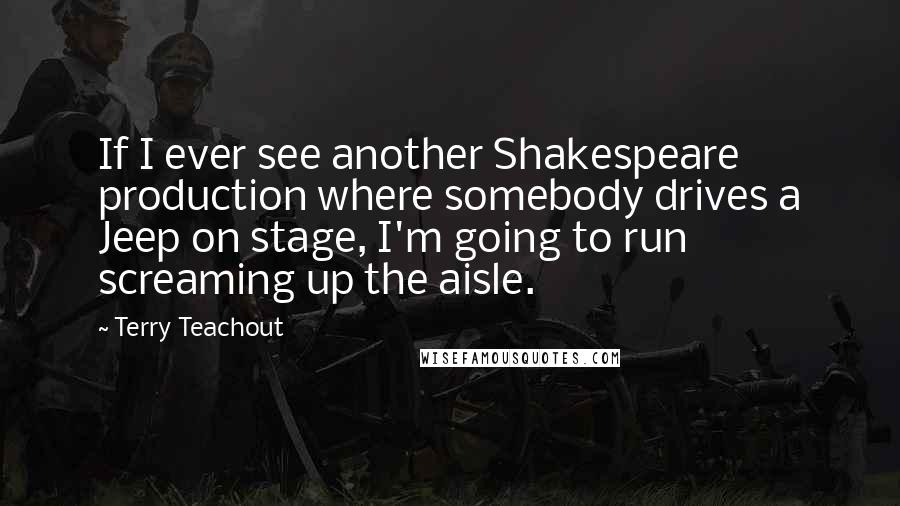 Terry Teachout Quotes: If I ever see another Shakespeare production where somebody drives a Jeep on stage, I'm going to run screaming up the aisle.