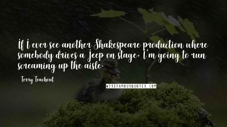 Terry Teachout Quotes: If I ever see another Shakespeare production where somebody drives a Jeep on stage, I'm going to run screaming up the aisle.