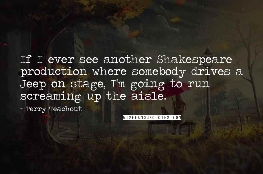 Terry Teachout Quotes: If I ever see another Shakespeare production where somebody drives a Jeep on stage, I'm going to run screaming up the aisle.