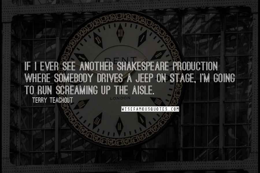 Terry Teachout Quotes: If I ever see another Shakespeare production where somebody drives a Jeep on stage, I'm going to run screaming up the aisle.