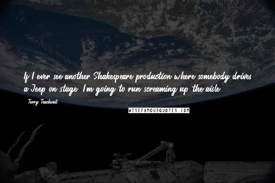 Terry Teachout Quotes: If I ever see another Shakespeare production where somebody drives a Jeep on stage, I'm going to run screaming up the aisle.