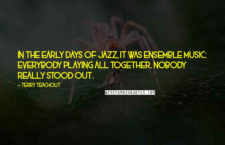 Terry Teachout Quotes: In the early days of jazz, it was ensemble music: everybody playing all together. Nobody really stood out.