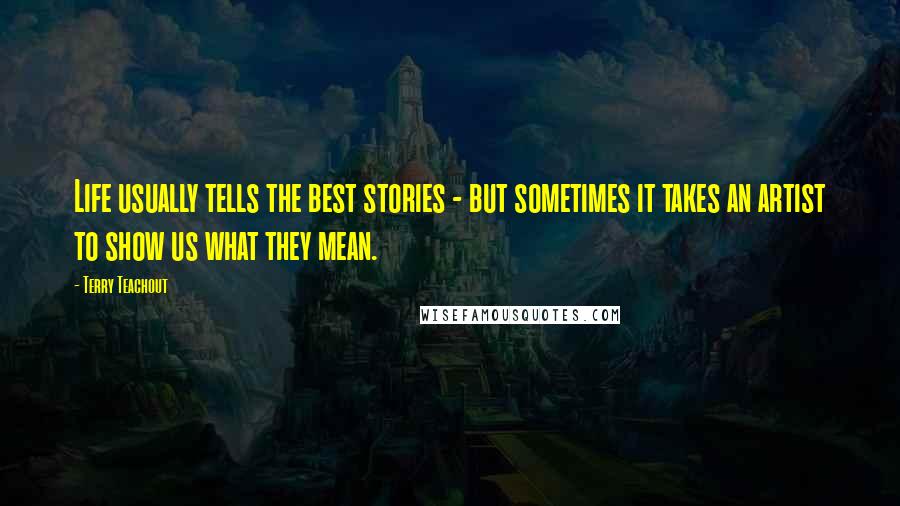 Terry Teachout Quotes: Life usually tells the best stories - but sometimes it takes an artist to show us what they mean.