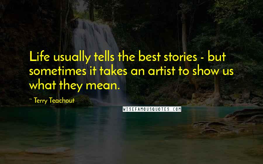 Terry Teachout Quotes: Life usually tells the best stories - but sometimes it takes an artist to show us what they mean.