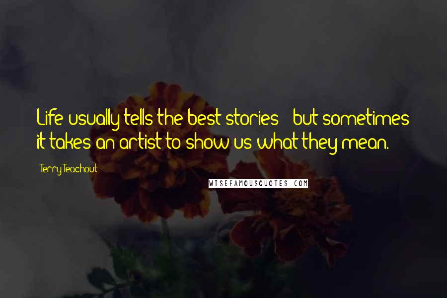 Terry Teachout Quotes: Life usually tells the best stories - but sometimes it takes an artist to show us what they mean.