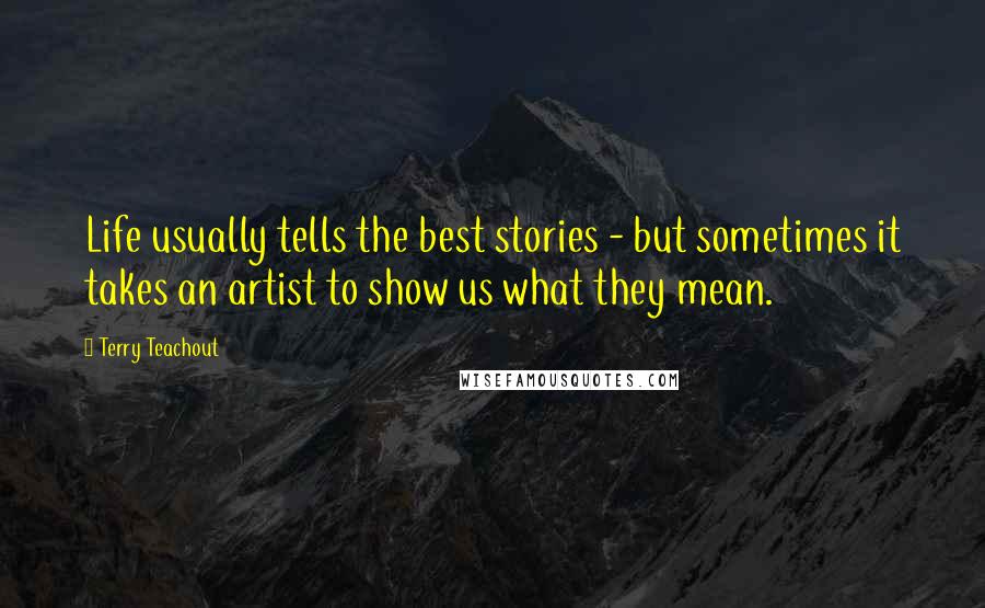 Terry Teachout Quotes: Life usually tells the best stories - but sometimes it takes an artist to show us what they mean.