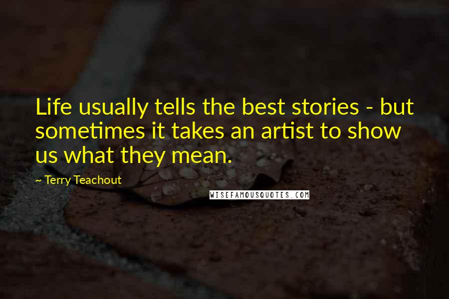 Terry Teachout Quotes: Life usually tells the best stories - but sometimes it takes an artist to show us what they mean.