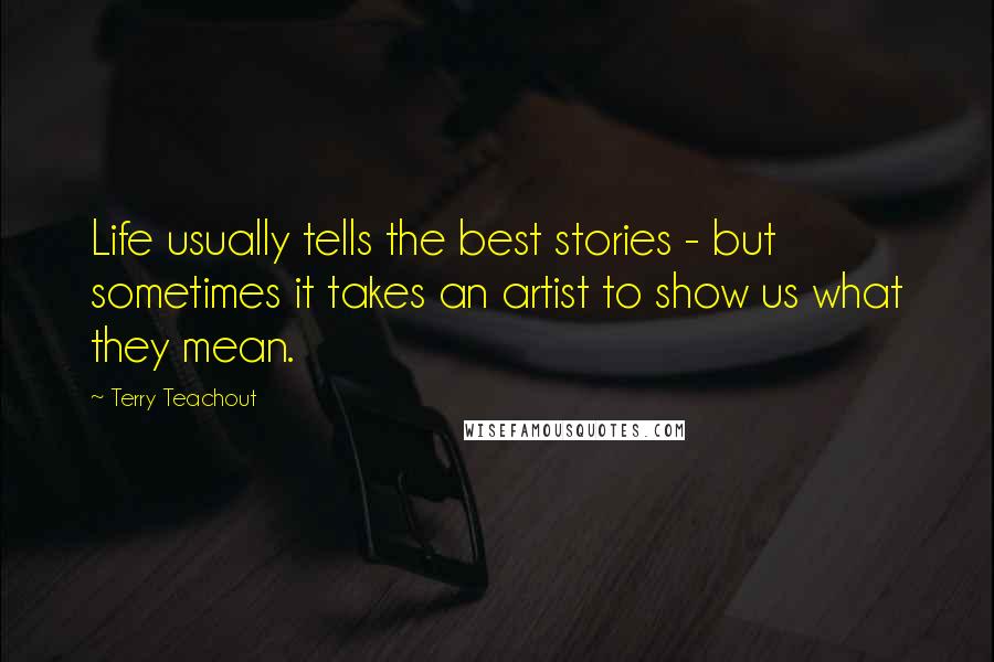 Terry Teachout Quotes: Life usually tells the best stories - but sometimes it takes an artist to show us what they mean.
