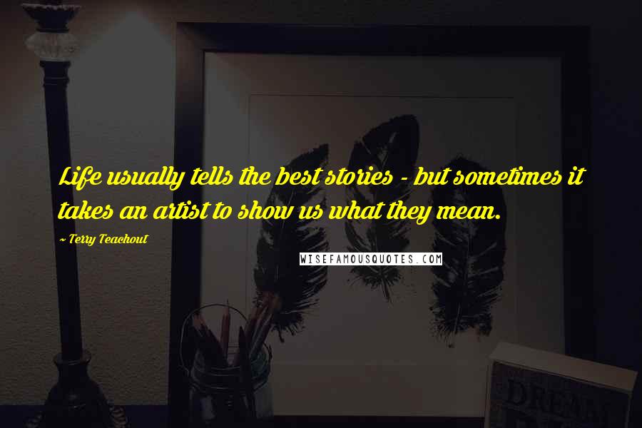 Terry Teachout Quotes: Life usually tells the best stories - but sometimes it takes an artist to show us what they mean.