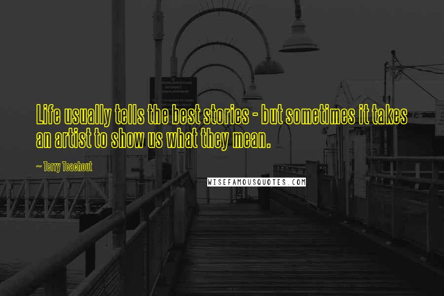 Terry Teachout Quotes: Life usually tells the best stories - but sometimes it takes an artist to show us what they mean.