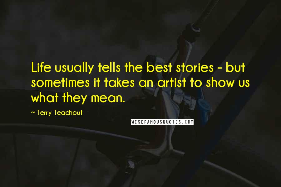Terry Teachout Quotes: Life usually tells the best stories - but sometimes it takes an artist to show us what they mean.