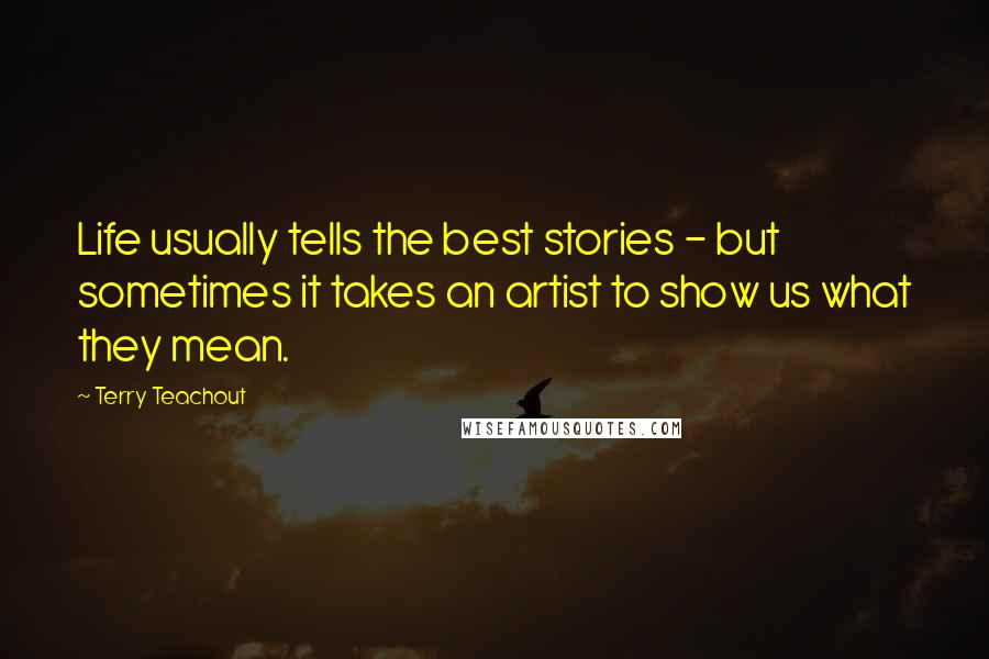 Terry Teachout Quotes: Life usually tells the best stories - but sometimes it takes an artist to show us what they mean.