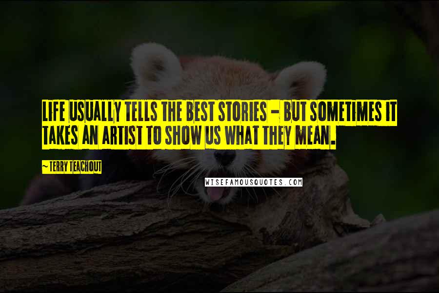 Terry Teachout Quotes: Life usually tells the best stories - but sometimes it takes an artist to show us what they mean.